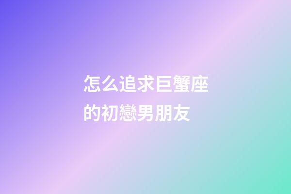 怎么追求巨蟹座的初戀男朋友-第1張-星座運勢-玄機派