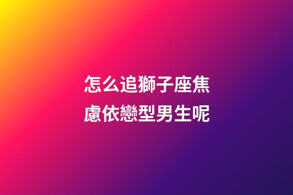 怎么追獅子座焦慮依戀型男生呢-第1張-星座運勢-玄機派