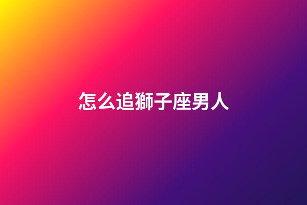 怎么追獅子座男人-第1張-星座運(yùn)勢(shì)-玄機(jī)派