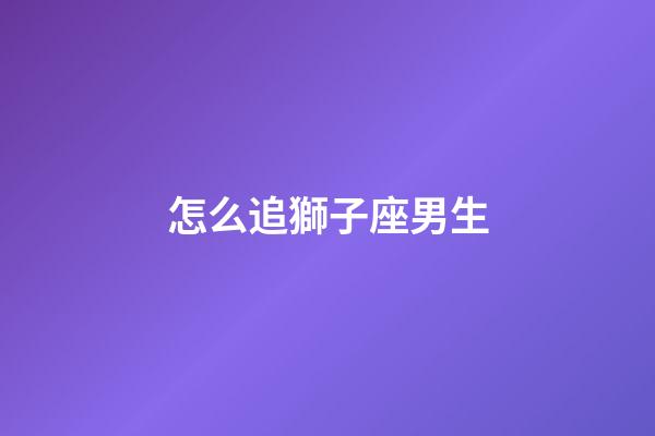 怎么追獅子座男生-第1張-星座運勢-玄機派