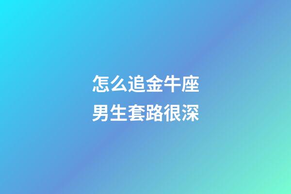 怎么追金牛座男生套路很深-第1張-星座運勢-玄機派