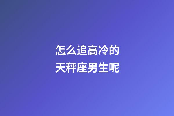 怎么追高冷的天秤座男生呢-第1張-星座運(yùn)勢-玄機(jī)派