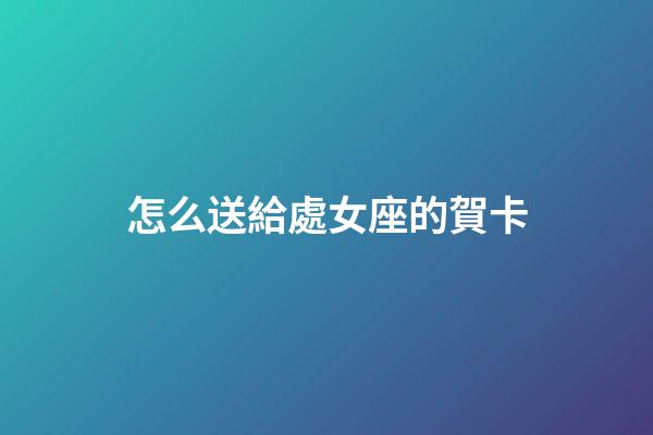 怎么送給處女座的賀卡-第1張-星座運勢-玄機派