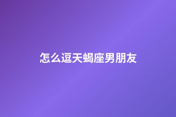 怎么逗天蝎座男朋友