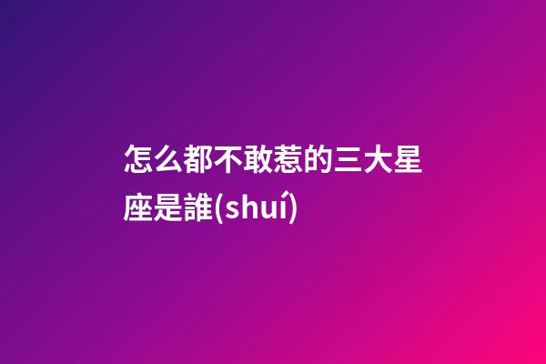 怎么都不敢惹的三大星座是誰(shuí)