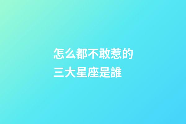 怎么都不敢惹的三大星座是誰