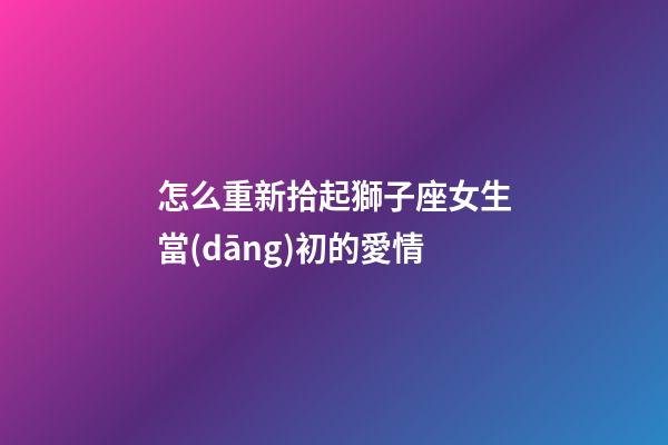 怎么重新拾起獅子座女生當(dāng)初的愛情-第1張-星座運勢-玄機派
