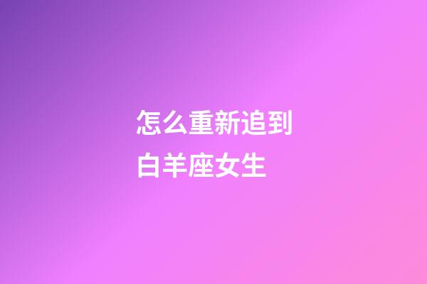 怎么重新追到白羊座女生-第1張-星座運勢-玄機派