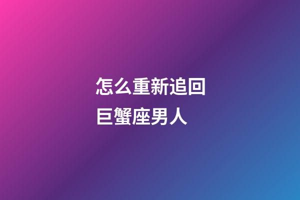 怎么重新追回巨蟹座男人