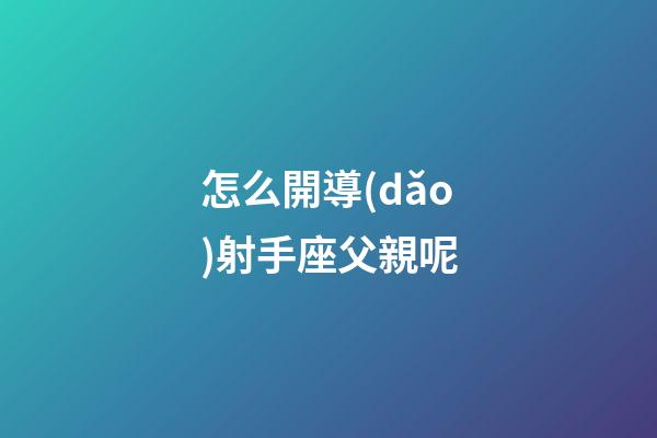 怎么開導(dǎo)射手座父親呢-第1張-星座運勢-玄機派