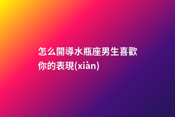 怎么開導水瓶座男生喜歡你的表現(xiàn)-第1張-星座運勢-玄機派