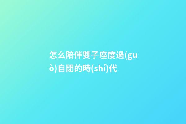 怎么陪伴雙子座度過(guò)自閉的時(shí)代-第1張-星座運(yùn)勢(shì)-玄機(jī)派