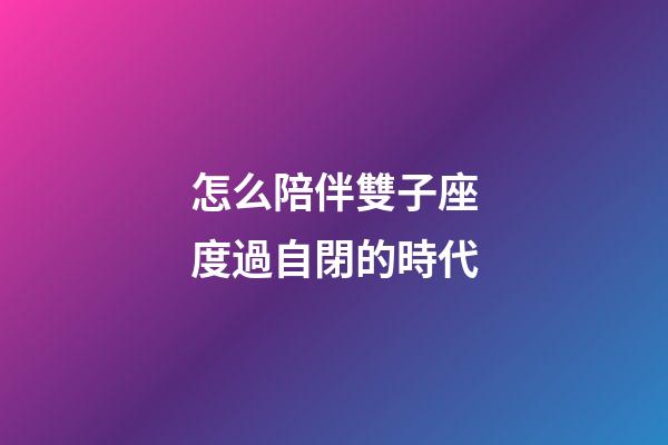 怎么陪伴雙子座度過自閉的時代