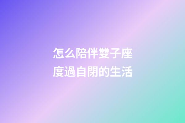 怎么陪伴雙子座度過自閉的生活-第1張-星座運勢-玄機派