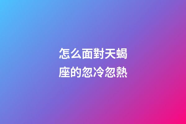 怎么面對天蝎座的忽冷忽熱-第1張-星座運勢-玄機派