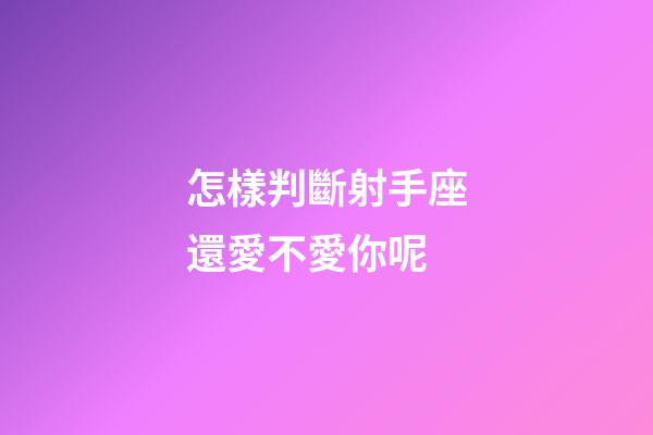 怎樣判斷射手座還愛不愛你呢-第1張-星座運勢-玄機派
