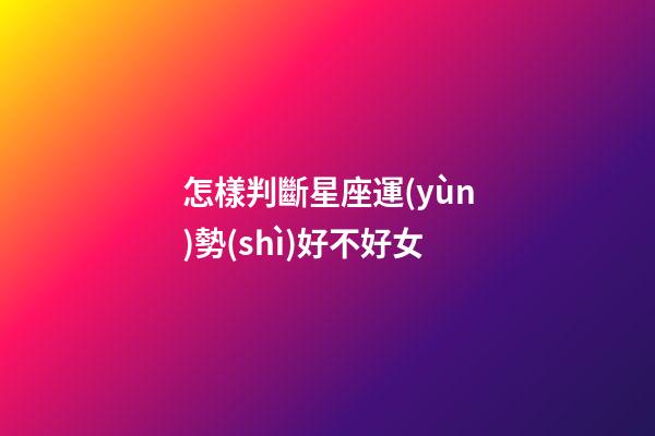 怎樣判斷星座運(yùn)勢(shì)好不好女-第1張-星座運(yùn)勢(shì)-玄機(jī)派