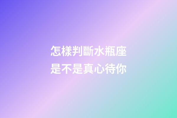 怎樣判斷水瓶座是不是真心待你