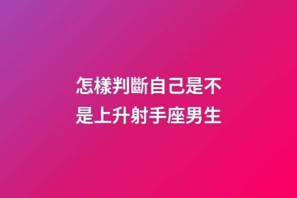 怎樣判斷自己是不是上升射手座男生-第1張-星座運(yùn)勢-玄機(jī)派