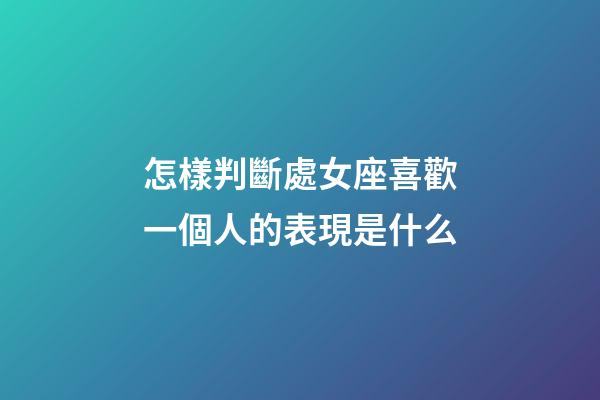 怎樣判斷處女座喜歡一個人的表現是什么-第1張-星座運勢-玄機派