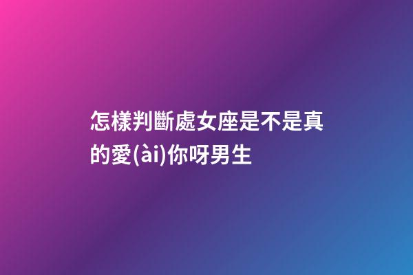 怎樣判斷處女座是不是真的愛(ài)你呀男生