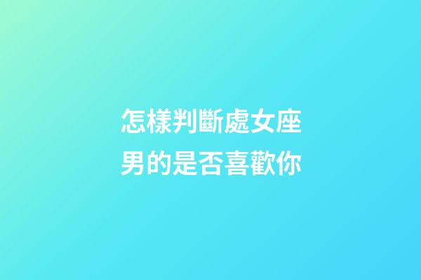 怎樣判斷處女座男的是否喜歡你