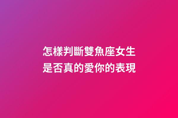 怎樣判斷雙魚座女生是否真的愛你的表現-第1張-星座運勢-玄機派