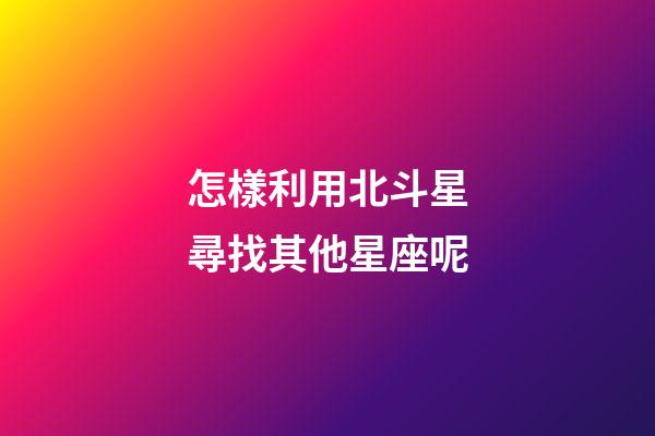 怎樣利用北斗星尋找其他星座呢