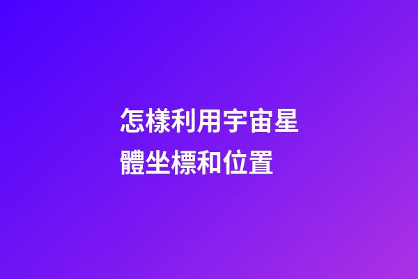 怎樣利用宇宙星體坐標和位置