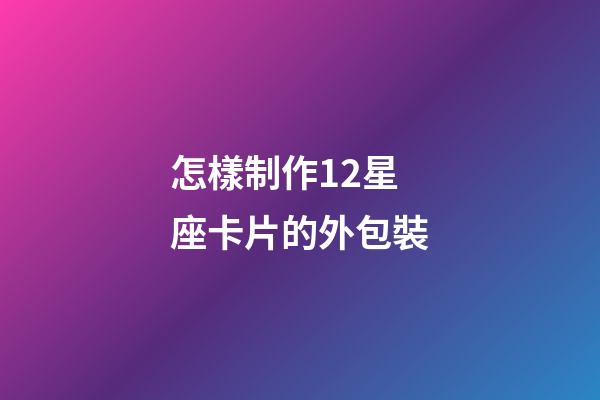怎樣制作12星座卡片的外包裝-第1張-星座運勢-玄機派