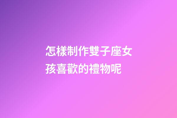 怎樣制作雙子座女孩喜歡的禮物呢-第1張-星座運(yùn)勢(shì)-玄機(jī)派