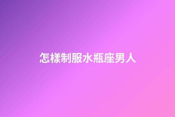 怎樣制服水瓶座男人-第1張-星座運(yùn)勢(shì)-玄機(jī)派