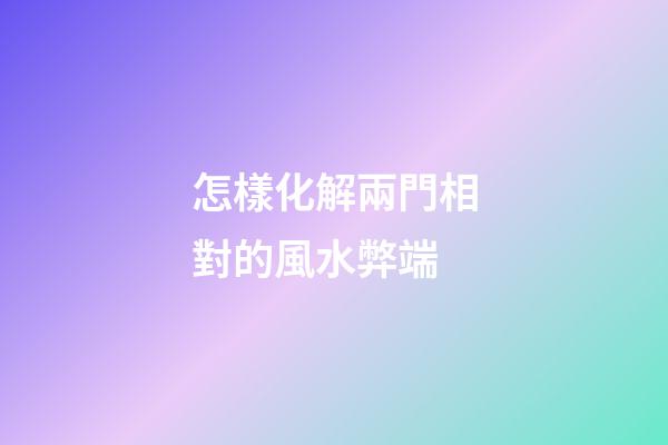 怎樣化解兩門相對的風水弊端