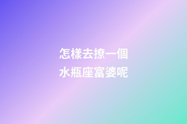 怎樣去撩一個水瓶座富婆呢-第1張-星座運勢-玄機派