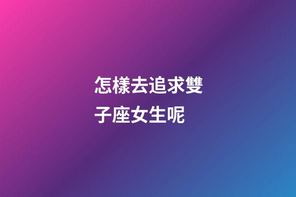 怎樣去追求雙子座女生呢-第1張-星座運勢-玄機派