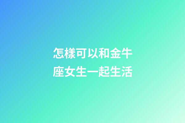怎樣可以和金牛座女生一起生活-第1張-星座運勢-玄機派