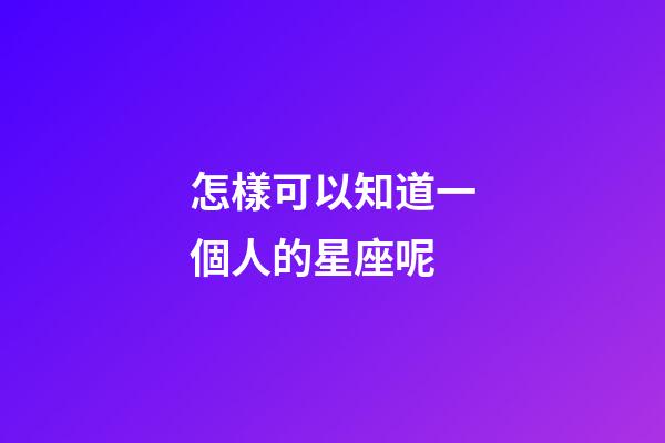 怎樣可以知道一個人的星座呢