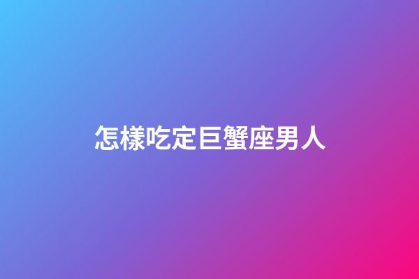 怎樣吃定巨蟹座男人-第1張-星座運勢-玄機派