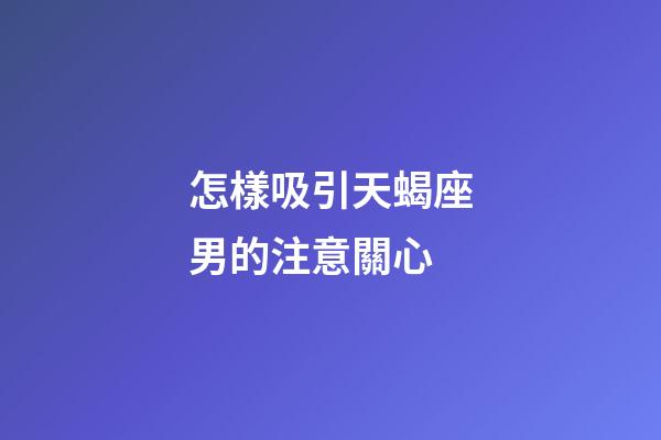 怎樣吸引天蝎座男的注意關心-第1張-星座運勢-玄機派