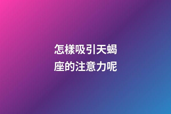 怎樣吸引天蝎座的注意力呢-第1張-星座運勢-玄機派