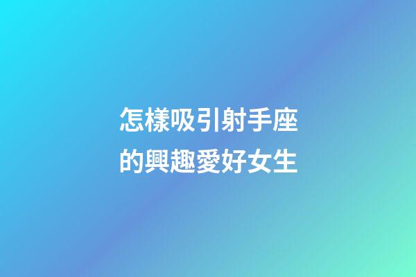 怎樣吸引射手座的興趣愛好女生-第1張-星座運勢-玄機派