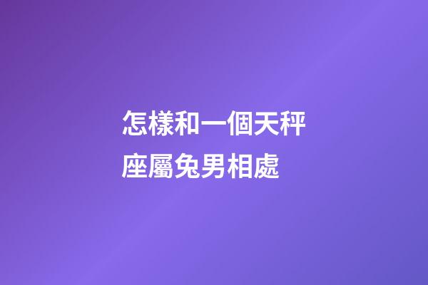 怎樣和一個天秤座屬兔男相處