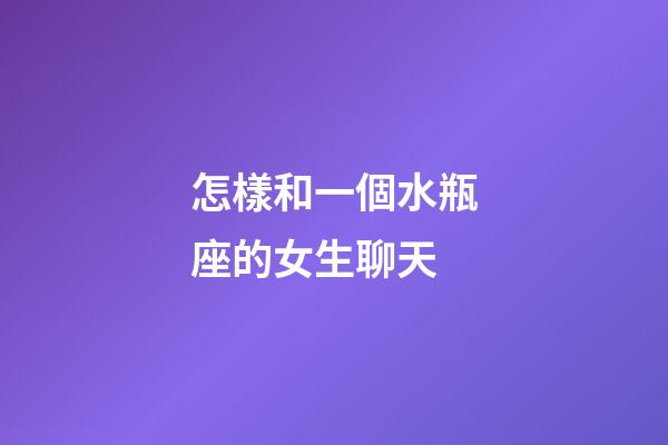 怎樣和一個水瓶座的女生聊天-第1張-星座運勢-玄機派