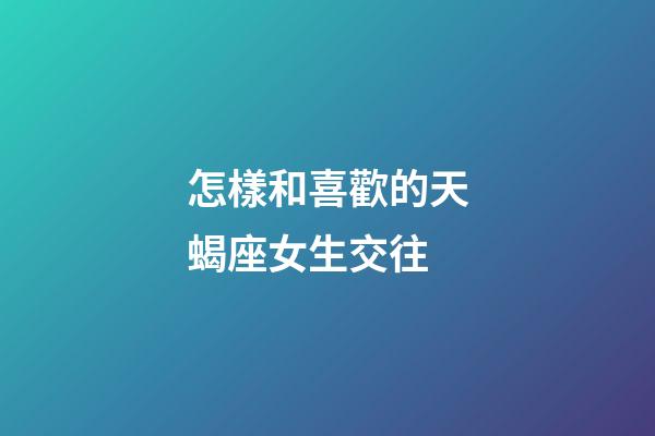怎樣和喜歡的天蝎座女生交往
