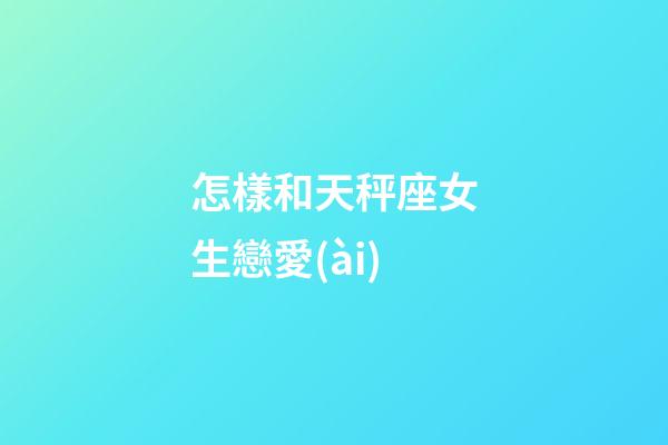 怎樣和天秤座女生戀愛(ài)-第1張-星座運(yùn)勢(shì)-玄機(jī)派