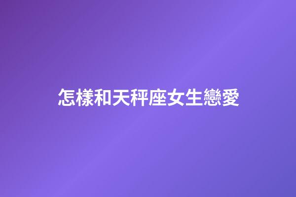 怎樣和天秤座女生戀愛