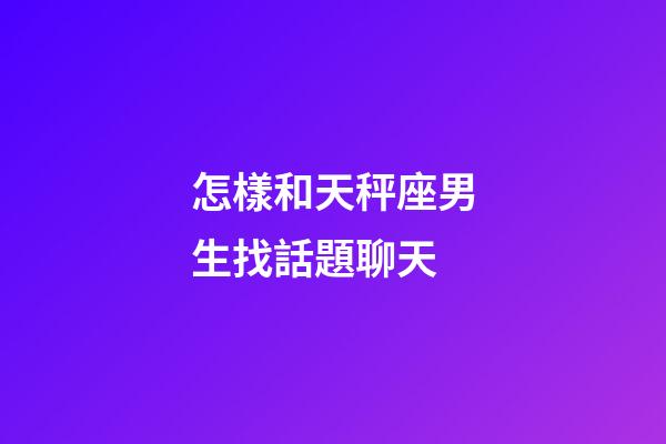 怎樣和天秤座男生找話題聊天