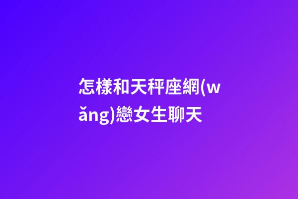 怎樣和天秤座網(wǎng)戀女生聊天