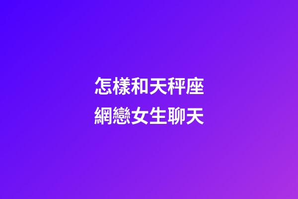 怎樣和天秤座網戀女生聊天-第1張-星座運勢-玄機派