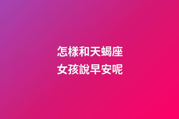 怎樣和天蝎座女孩說早安呢-第1張-星座運勢-玄機派